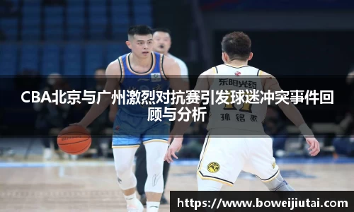 CBA北京与广州激烈对抗赛引发球迷冲突事件回顾与分析