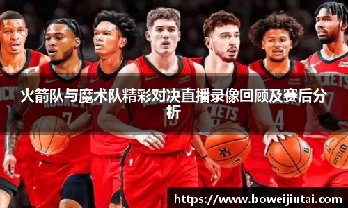 火箭队与魔术队精彩对决直播录像回顾及赛后分析