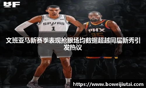 文班亚马新赛季表现抢眼场均数据超越同届新秀引发热议