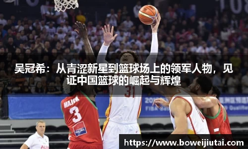 吴冠希：从青涩新星到篮球场上的领军人物，见证中国篮球的崛起与辉煌
