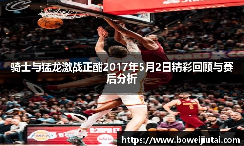 骑士与猛龙激战正酣2017年5月2日精彩回顾与赛后分析